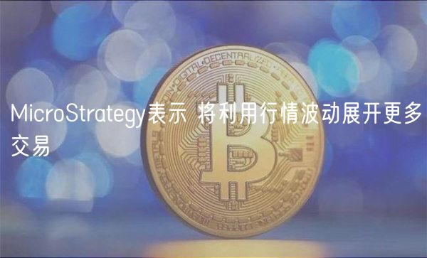 MicroStrategy表示 将利用行情波动展开更多交易-第1张图片-binance下载