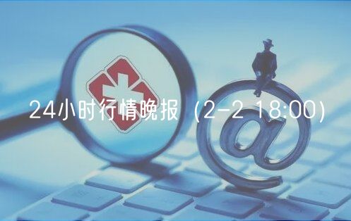 24小时行情晚报（2-2 18:00）-第1张图片-binance下载