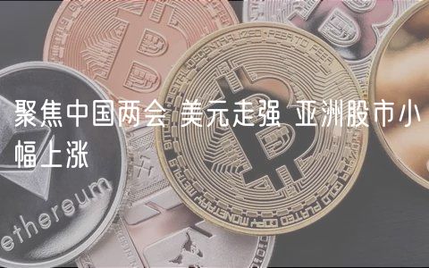 聚焦中国两会 美元走强 亚洲股市小幅上涨-第1张图片-binance下载