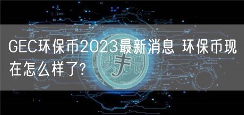 GEC环保币2023最新消息 环保币现在怎么样了?-第1张图片-binance下载