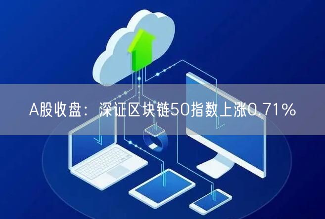 A股收盘：深证区块链50指数上涨0.71%-第1张图片-binance下载