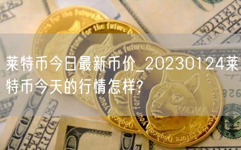 莱特币今日最新币价_20230124莱特币今天的行情怎样?-第1张图片-binance下载