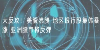 大反攻！美股沸腾 地区银行股集体暴涨 亚洲股市将反弹