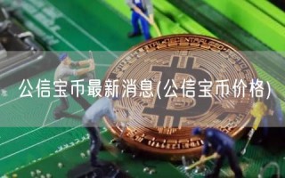 公信宝币最新消息 _ 公信宝币价格