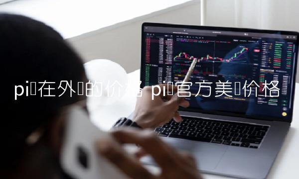 pi币在外国的价格 pi币官方美国价格-第1张图片-欧易下载 pi币在外国的价格 pi币官方美国价格-第1张图片-欧易下载