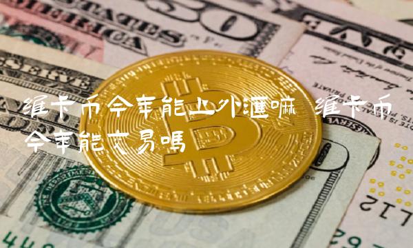 维卡币今年能上外汇嘛 维卡币今年能交易吗-第1张图片-binance下载