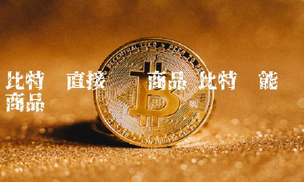 比特币直接购买商品 比特币能购买商品吗-第1张图片-binance下载