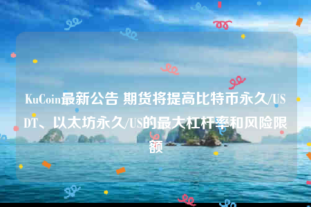 KuCoin最新公告 期货将提高比特币永久/USDT、以太坊永久/US的最大杠杆率和风险限额-第1张图片-binance下载