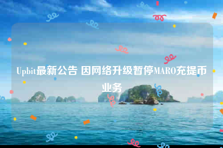 Upbit最新公告 因网络升级暂停MARO充提币业务-第1张图片-binance下载