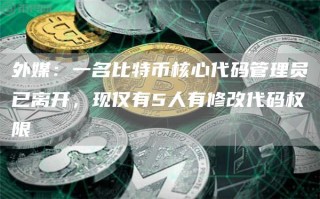 外媒：一名比特币核心代码管理员已离开，现仅有5人有修改代码权限