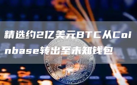 精选约2亿美元BTC从Coinbas转出至未知钱包-第1张图片-binance下载