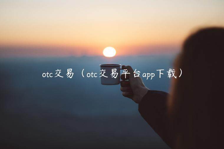 otc交易(otc交易平台app下载)-第1张图片-binance下载 otc交易(otc交易平台app下载)-第1张图片-binance下载