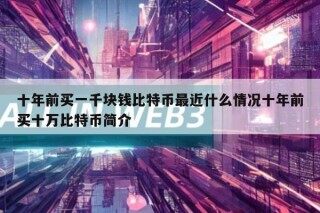 十年前买一千块钱比特币最近什么情况十年前买十万比特币简介