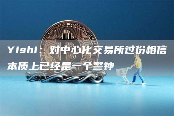 Yishi：对中心化交易所过份相信本质上已经是一个警钟-第1张图片-binance下载