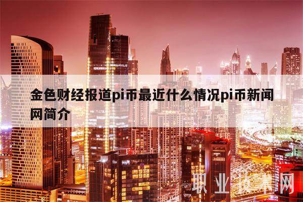 金色财经报道pi币最近什么情况pi币新闻网简介-第1张图片-欧易下载