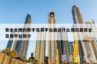 安全合规的数字交易平台最近什么情况最安全交易平台简介