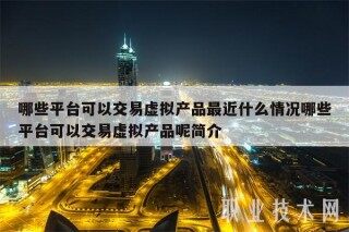 哪些平台可以交易虚拟产品最近什么情况哪些平台可以交易虚拟产品呢简介