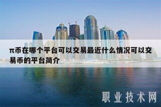 π币在哪个平台可以交易最近什么情况可以交易币的平台简介