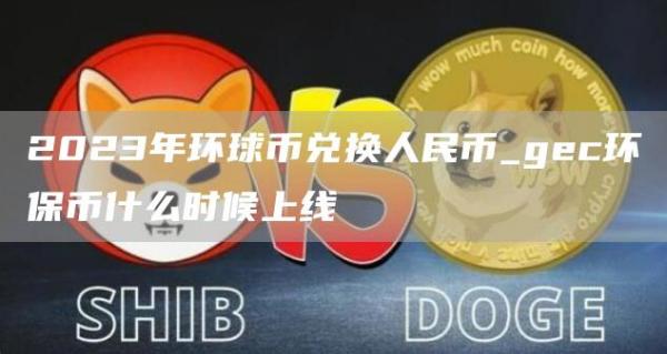 2023年环球币兑换人民币_gc环保币什么时候上线