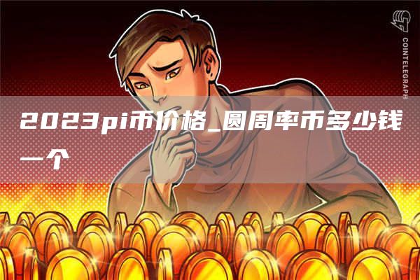 2023pi币价格_圆周率币多少钱一个