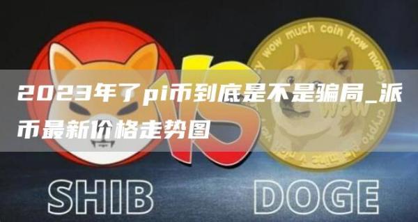 2023年了pi币到底是不是骗局_派币最新价格走势图