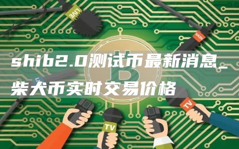 shib2.0测试币最新消息_柴犬币实时交易价格