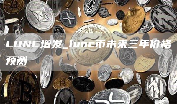 LUNC增发_lunc币未来三年价格预测
