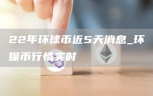 22年环球币近5天消息_环保币行情实时