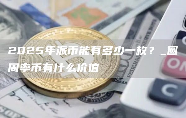 2025年派币能有多少一枚？_圆周率币有什么价值