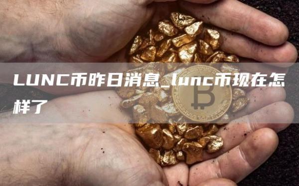 LUNC币昨日消息_lunc币现在怎样了