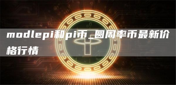 modlpi和pi币_圆周率币最新价格行情