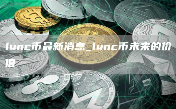 lunc币最新消息_lunc币未来的价值
