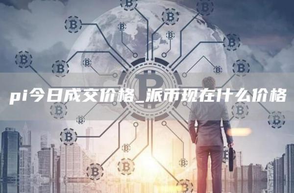 pi今日成交价格_派币现在什么价格