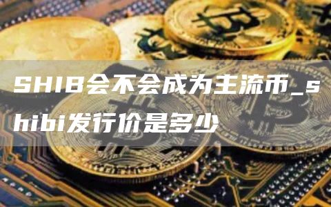 SHIB会不会成为主流币_shibi发行价是多少