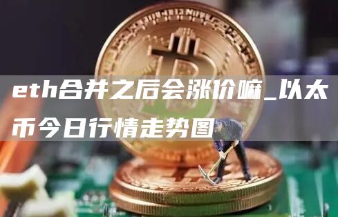 th合并之后会涨价嘛_以太币今日行情走势图