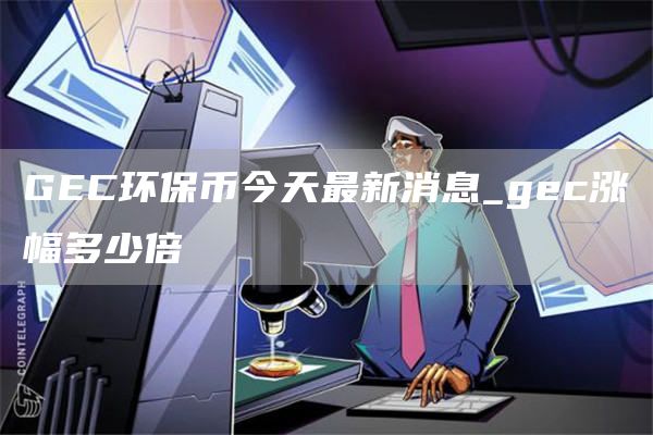 GC环保币今天最新消息_gc涨幅多少倍