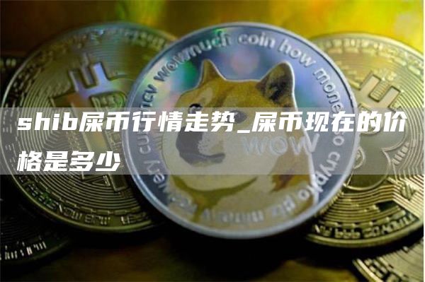 shib屎币行情走势_屎币现在的价格是多少