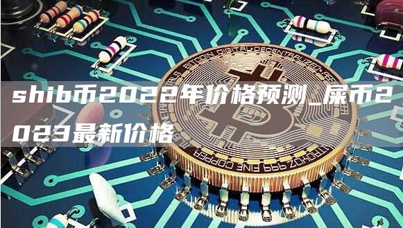 shib币2022年价格预测_屎币2023最新价格