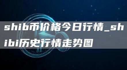 shib币价格今日行情_shibi历史行情走势图