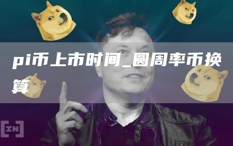 pi币上市时间_圆周率币换算