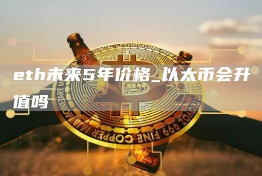 th未来5年价格_以太币会升值吗
