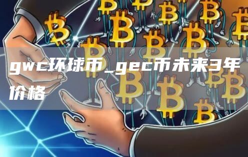 gwc环球币_gc币未来3年价格