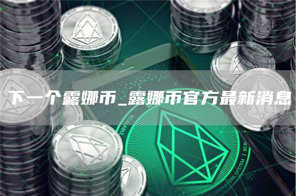 下一个露娜币_露娜币官方最新消息