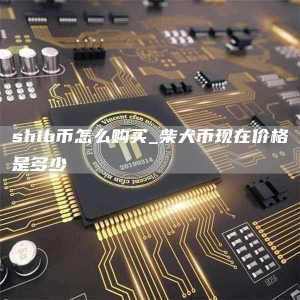 shib币怎么购买_柴犬币现在价格是多少