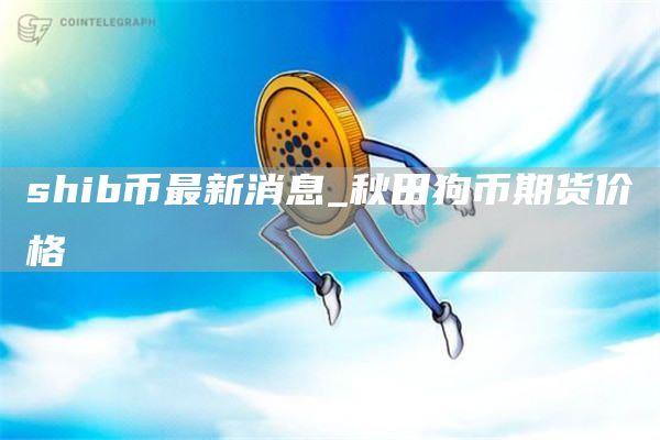 shib币最新消息_秋田狗币期货价格