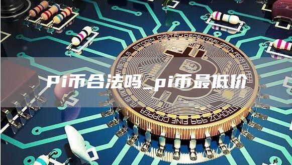 Pi币合法吗_pi币最低价