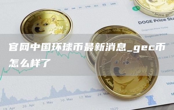 官网中国环球币最新消息_gc币怎么样了