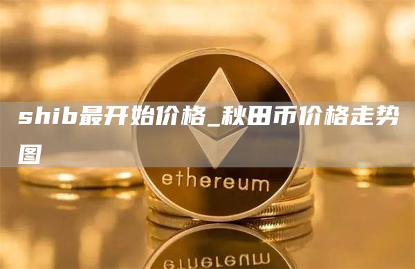 shib最开始价格_秋田币价格走势图