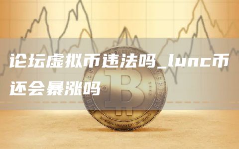 论坛虚拟币违法吗_lunc币还会暴涨吗