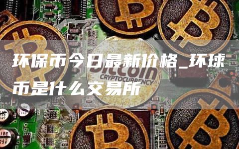 环保币今日最新价格_环球币是什么交易所